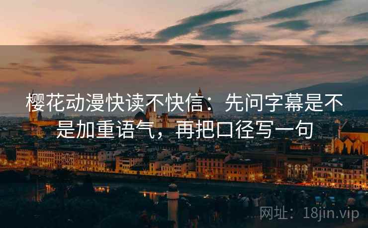 樱花动漫快读不快信:先问字幕是不是加重语气,再把口径写一句 樱花动漫快读不快信:先问字幕是不是加重语气,再把口径写一句