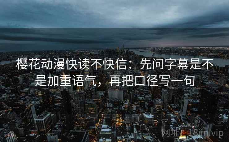 樱花动漫快读不快信:先问字幕是不是加重语气,再把口径写一句 樱花动漫快读不快信:先问字幕是不是加重语气,再把口径写一句