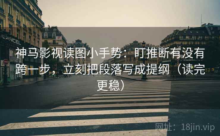 神马影视读图小手势：盯推断有没有跨一步，立刻把段落写成提纲（读完更稳）