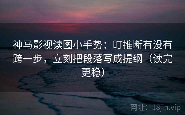 神马影视读图小手势:盯推断有没有跨一步,立刻把段落写成提纲(读完更稳) 神马影视读图小手势:盯推断有没有跨一步,立刻把段落写成提纲(读完更稳)