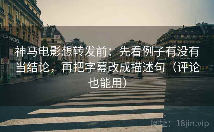 神马电影想转发前:先看例子有没有当结论,再把字幕改成描述句(评论也能用) 神马电影想转发前:先看例子有没有当结论,再把字幕改成描述句(评论也能用)