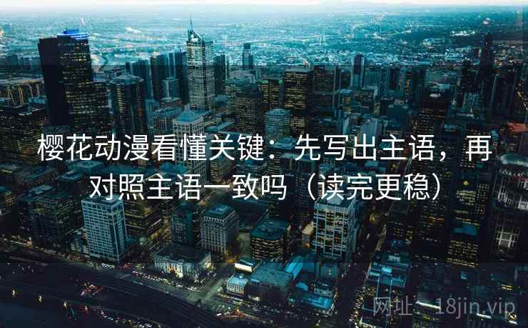 樱花动漫看懂关键:先写出主语,再对照主语一致吗(读完更稳) 樱花动漫看懂关键:先写出主语,再对照主语一致吗(读完更稳)