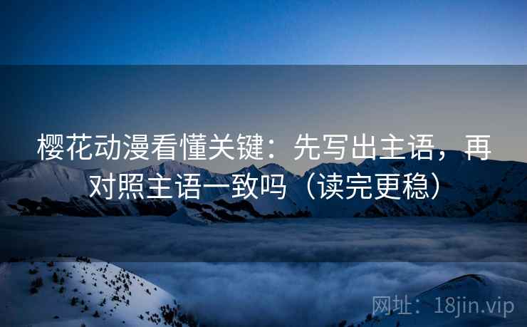 樱花动漫看懂关键:先写出主语,再对照主语一致吗(读完更稳) 樱花动漫看懂关键:先写出主语,再对照主语一致吗(读完更稳)