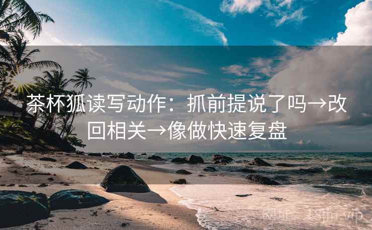 茶杯狐读写动作:抓前提说了吗→改回相关→像做快速复盘 茶杯狐读写动作:抓前提说了吗→改回相关→像做快速复盘