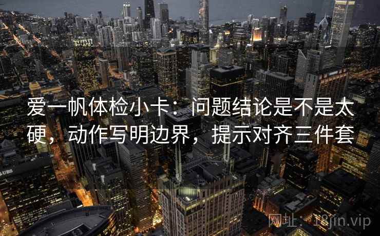 爱一帆体检小卡:问题结论是不是太硬,动作写明边界,提示对齐三件套 爱一帆体检小卡:问题结论是不是太硬,动作写明边界,提示对齐三件套