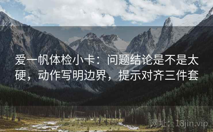 爱一帆体检小卡:问题结论是不是太硬,动作写明边界,提示对齐三件套 爱一帆体检小卡:问题结论是不是太硬,动作写明边界,提示对齐三件套