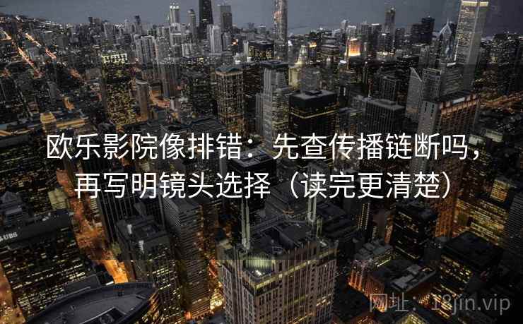 欧乐影院像排错:先查传播链断吗,再写明镜头选择(读完更清楚) 欧乐影院像排错:先查传播链断吗,再写明镜头选择(读完更清楚)