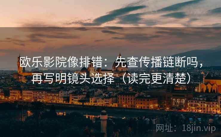 欧乐影院像排错：先查传播链断吗，再写明镜头选择（读完更清楚）