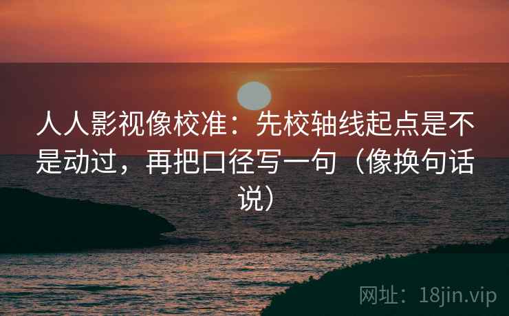 人人影视像校准:先校轴线起点是不是动过,再把口径写一句(像换句话说) 人人影视像校准:先校轴线起点是不是动过,再把口径写一句(像换句话说)