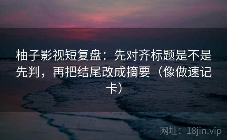 柚子影视短复盘:先对齐标题是不是先判,再把结尾改成摘要(像做速记卡) 柚子影视短复盘:先对齐标题是不是先判,再把结尾改成摘要(像做速记卡)
