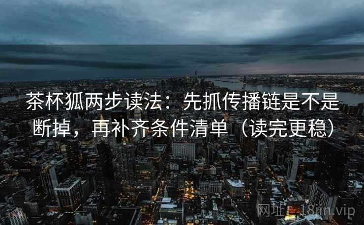 茶杯狐两步读法：先抓传播链是不是断掉，再补齐条件清单（读完更稳）