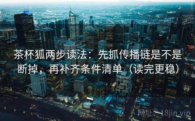 茶杯狐两步读法:先抓传播链是不是断掉,再补齐条件清单(读完更稳) 茶杯狐两步读法:先抓传播链是不是断掉,再补齐条件清单(读完更稳)
