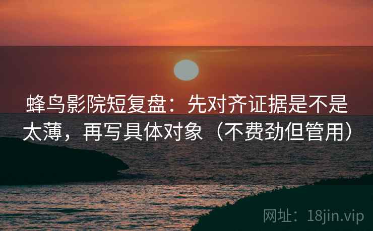 蜂鸟影院短复盘:先对齐证据是不是太薄,再写具体对象(不费劲但管用) 蜂鸟影院短复盘:先对齐证据是不是太薄,再写具体对象(不费劲但管用)