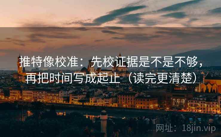 推特像校准:先校证据是不是不够,再把时间写成起止(读完更清楚) 推特像校准:先校证据是不是不够,再把时间写成起止(读完更清楚)