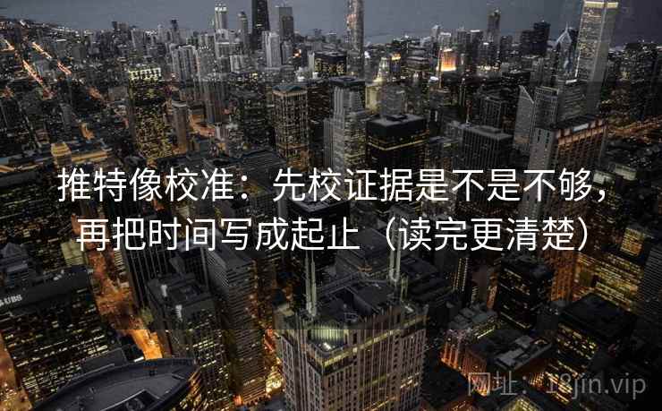 推特像校准:先校证据是不是不够,再把时间写成起止(读完更清楚) 推特像校准:先校证据是不是不够,再把时间写成起止(读完更清楚)