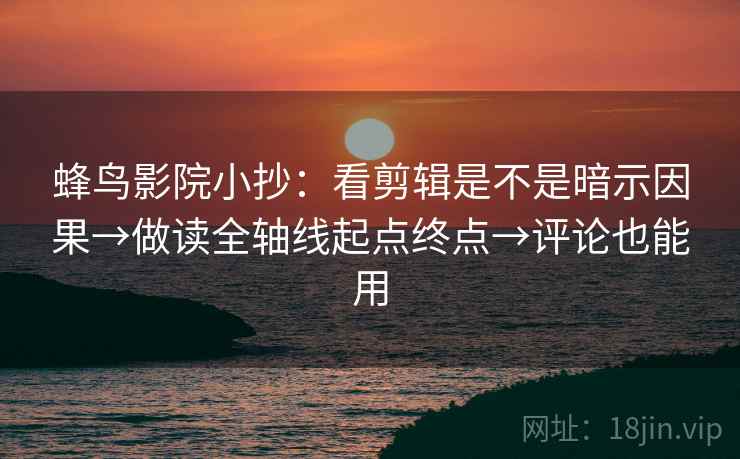 蜂鸟影院小抄:看剪辑是不是暗示因果→做读全轴线起点终点→评论也能用 蜂鸟影院小抄:看剪辑是不是暗示因果→做读全轴线起点终点→评论也能用