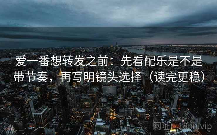 爱一番想转发之前:先看配乐是不是带节奏,再写明镜头选择(读完更稳) 爱一番想转发之前:先看配乐是不是带节奏,再写明镜头选择(读完更稳)