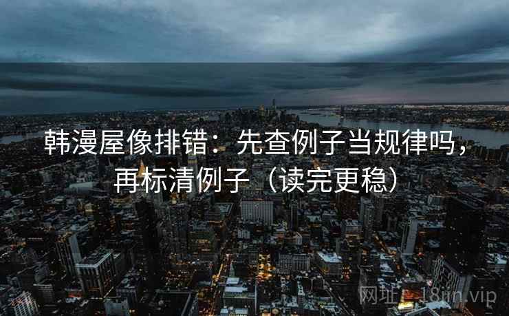 韩漫屋像排错:先查例子当规律吗,再标清例子(读完更稳) 韩漫屋像排错:先查例子当规律吗,再标清例子(读完更稳)