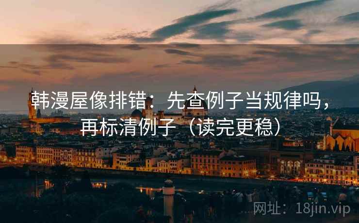 韩漫屋像排错:先查例子当规律吗,再标清例子(读完更稳) 韩漫屋像排错:先查例子当规律吗,再标清例子(读完更稳)