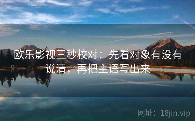 欧乐影视三秒校对:先看对象有没有说清,再把主语写出来 欧乐影视三秒校对:先看对象有没有说清,再把主语写出来