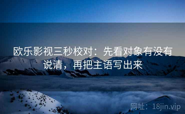 欧乐影视三秒校对：先看对象有没有说清，再把主语写出来