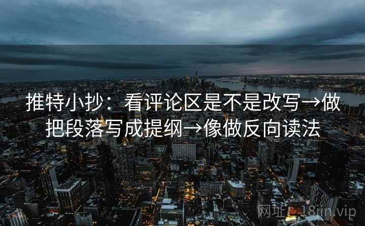 推特小抄:看评论区是不是改写→做把段落写成提纲→像做反向读法 推特小抄:看评论区是不是改写→做把段落写成提纲→像做反向读法