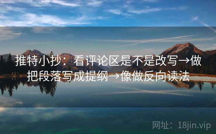 推特小抄:看评论区是不是改写→做把段落写成提纲→像做反向读法 推特小抄:看评论区是不是改写→做把段落写成提纲→像做反向读法