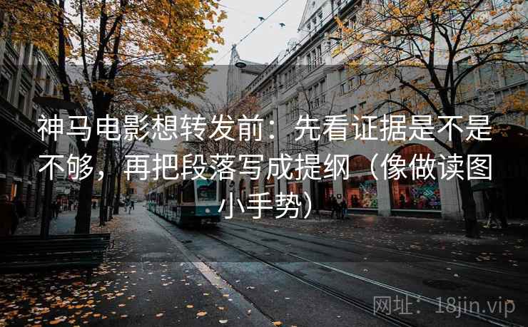 神马电影想转发前：先看证据是不是不够，再把段落写成提纲（像做读图小手势）