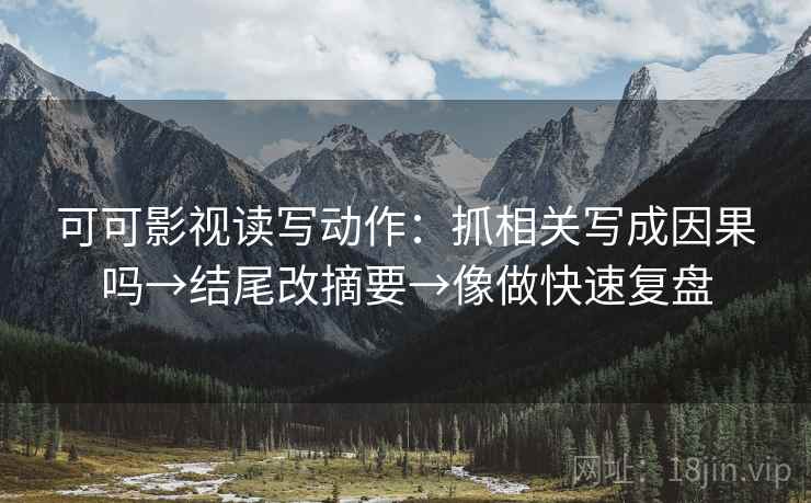 可可影视读写动作:抓相关写成因果吗→结尾改摘要→像做快速复盘 可可影视读写动作:抓相关写成因果吗→结尾改摘要→像做快速复盘
