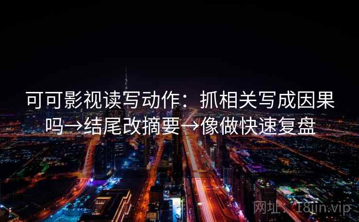 可可影视读写动作:抓相关写成因果吗→结尾改摘要→像做快速复盘 可可影视读写动作:抓相关写成因果吗→结尾改摘要→像做快速复盘