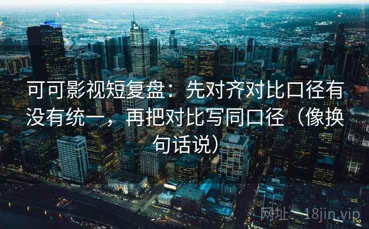 可可影视短复盘:先对齐对比口径有没有统一,再把对比写同口径(像换句话说) 可可影视短复盘:先对齐对比口径有没有统一,再把对比写同口径(像换句话说)