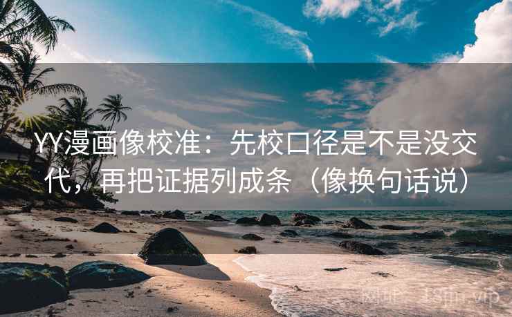 YY漫画像校准:先校口径是不是没交代,再把证据列成条(像换句话说) YY漫画像校准:先校口径是不是没交代,再把证据列成条(像换句话说)