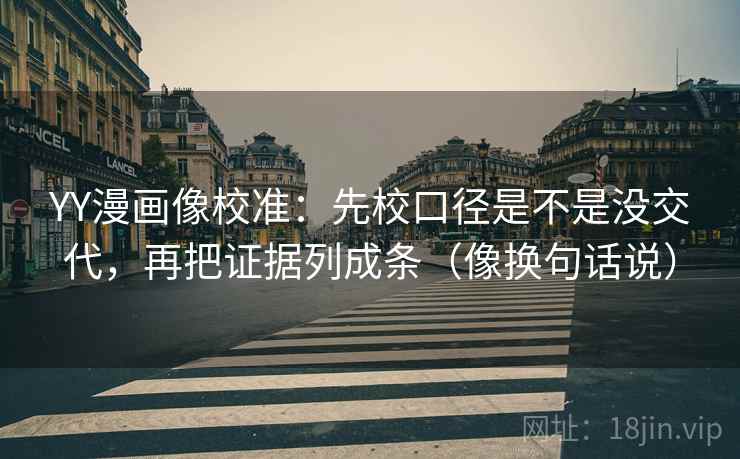 YY漫画像校准:先校口径是不是没交代,再把证据列成条(像换句话说) YY漫画像校准:先校口径是不是没交代,再把证据列成条(像换句话说)