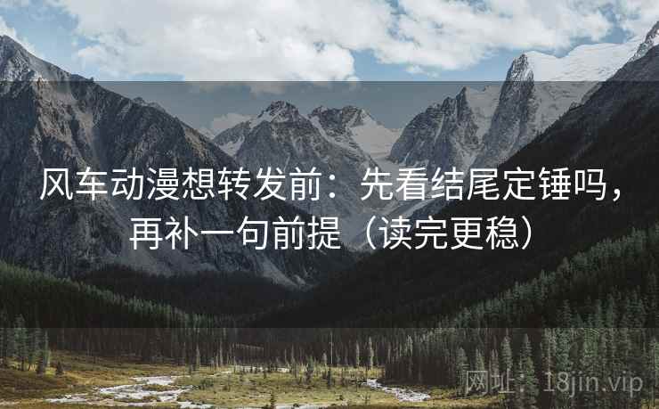 风车动漫想转发前:先看结尾定锤吗,再补一句前提(读完更稳) 风车动漫想转发前:先看结尾定锤吗,再补一句前提(读完更稳)