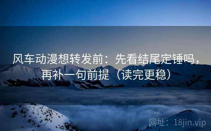 风车动漫想转发前:先看结尾定锤吗,再补一句前提(读完更稳) 风车动漫想转发前:先看结尾定锤吗,再补一句前提(读完更稳)