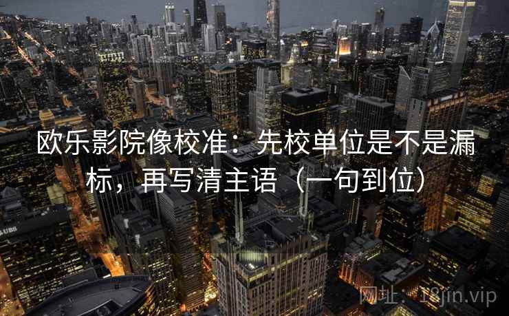 欧乐影院像校准:先校单位是不是漏标,再写清主语(一句到位) 欧乐影院像校准:先校单位是不是漏标,再写清主语(一句到位)