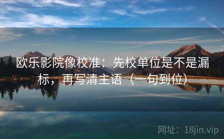 欧乐影院像校准:先校单位是不是漏标,再写清主语(一句到位) 欧乐影院像校准:先校单位是不是漏标,再写清主语(一句到位)