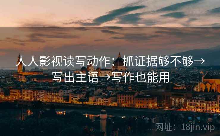 人人影视读写动作:抓证据够不够→写出主语→写作也能用 人人影视读写动作:抓证据够不够→写出主语→写作也能用