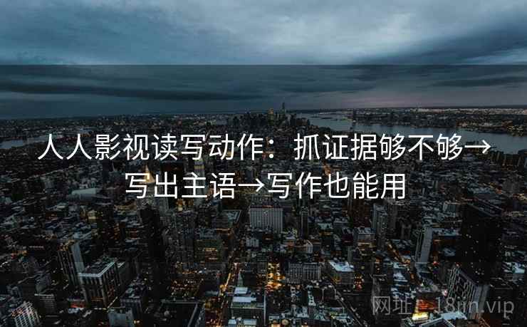 人人影视读写动作:抓证据够不够→写出主语→写作也能用 人人影视读写动作:抓证据够不够→写出主语→写作也能用