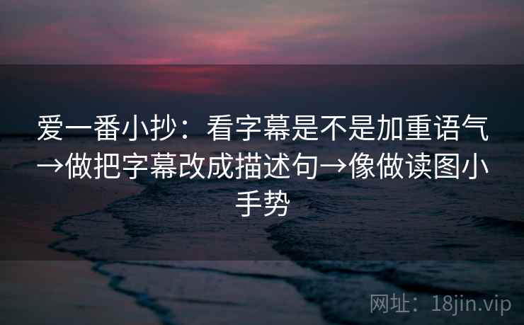爱一番小抄：看字幕是不是加重语气→做把字幕改成描述句→像做读图小手势
