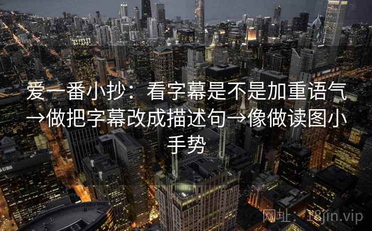 爱一番小抄：看字幕是不是加重语气→做把字幕改成描述句→像做读图小手势