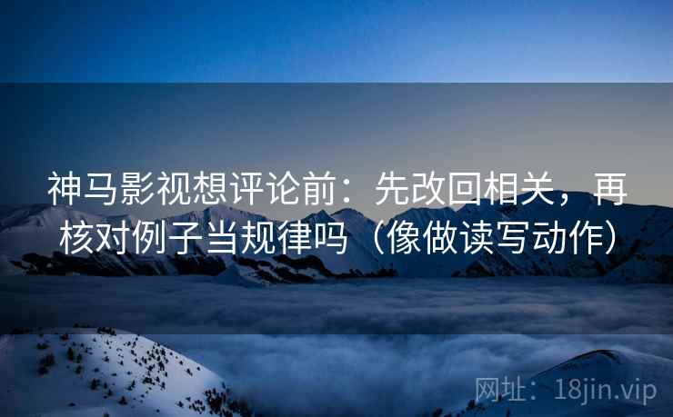 神马影视想评论前:先改回相关,再核对例子当规律吗(像做读写动作) 神马影视想评论前:先改回相关,再核对例子当规律吗(像做读写动作)