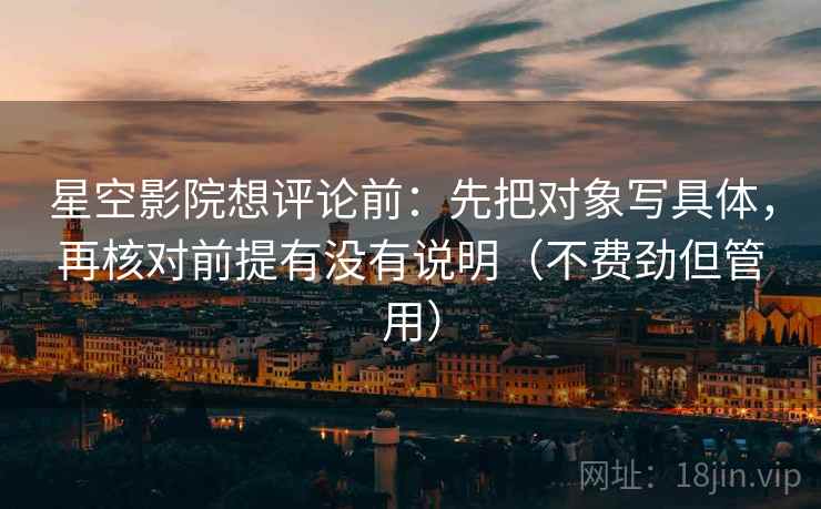 星空影院想评论前:先把对象写具体,再核对前提有没有说明(不费劲但管用) 星空影院想评论前:先把对象写具体,再核对前提有没有说明(不费劲但管用)