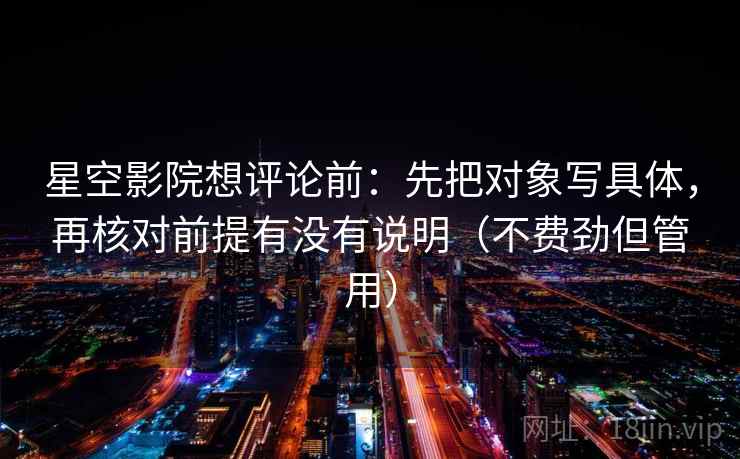 星空影院想评论前:先把对象写具体,再核对前提有没有说明(不费劲但管用) 星空影院想评论前:先把对象写具体,再核对前提有没有说明(不费劲但管用)