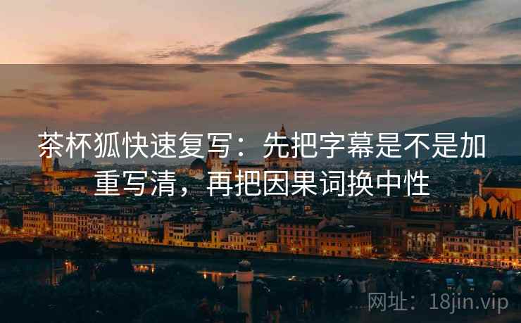 茶杯狐快速复写:先把字幕是不是加重写清,再把因果词换中性 茶杯狐快速复写:先把字幕是不是加重写清,再把因果词换中性