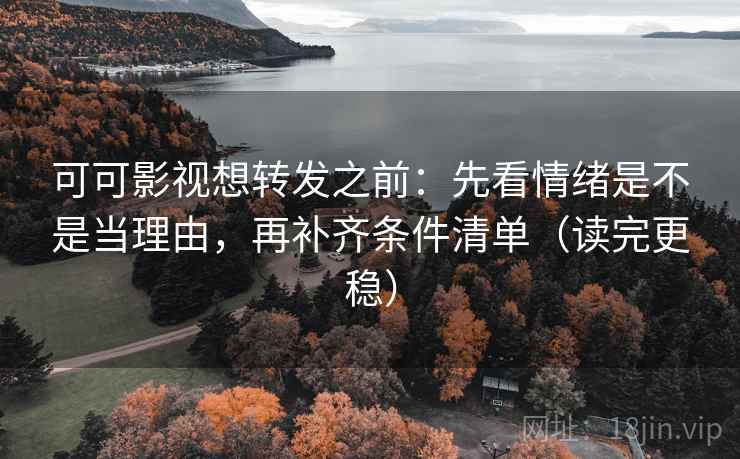 可可影视想转发之前：先看情绪是不是当理由，再补齐条件清单（读完更稳）
