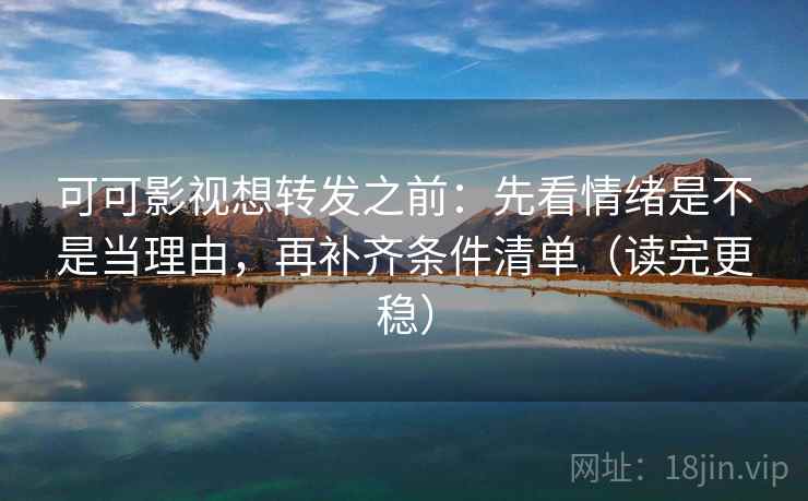 可可影视想转发之前:先看情绪是不是当理由,再补齐条件清单(读完更稳) 可可影视想转发之前:先看情绪是不是当理由,再补齐条件清单(读完更稳)