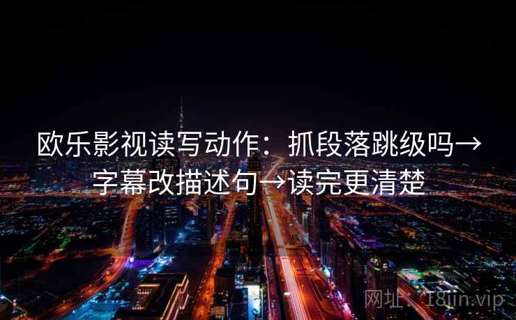 欧乐影视读写动作：抓段落跳级吗→字幕改描述句→读完更清楚