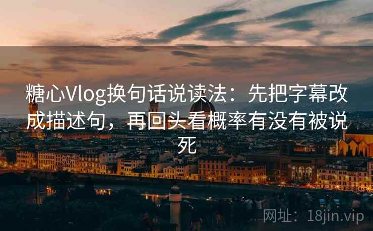 糖心Vlog换句话说读法:先把字幕改成描述句,再回头看概率有没有被说死 糖心Vlog换句话说读法:先把字幕改成描述句,再回头看概率有没有被说死