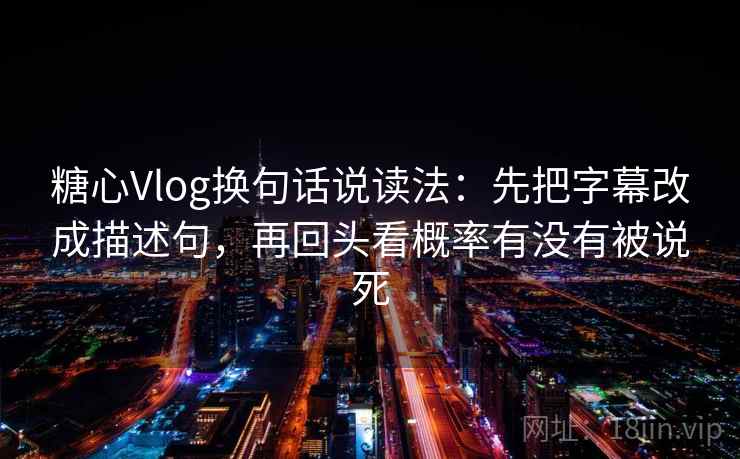 糖心Vlog换句话说读法:先把字幕改成描述句,再回头看概率有没有被说死 糖心Vlog换句话说读法:先把字幕改成描述句,再回头看概率有没有被说死